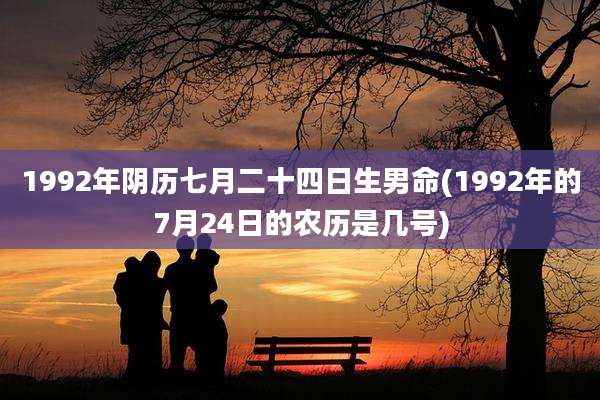 1992年阴历七月二十四日生男命(1992年的7月24日的农历是几号)