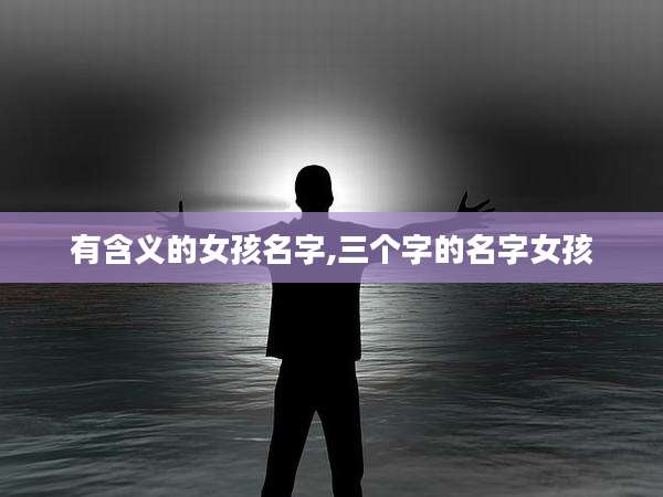 有含义的女孩名字,三个字的名字女孩
