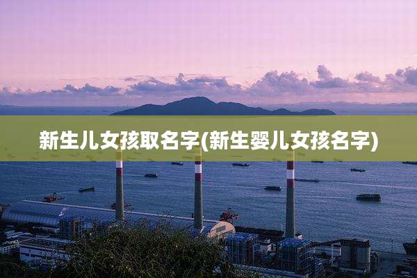 新生儿女孩取名字(新生婴儿女孩名字)