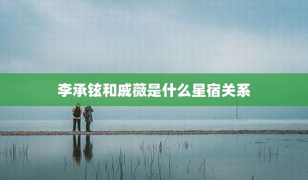 李承铉和戚薇是什么星宿关系