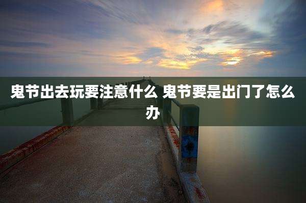 鬼节出去玩要注意什么 鬼节要是出门了怎么办
