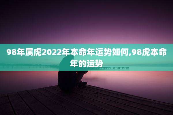 98年属虎2022年本命年运势如何,98虎本命年的运势