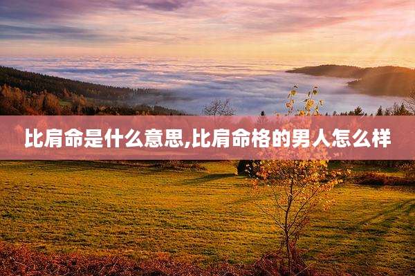比肩命是什么意思,比肩命格的男人怎么样