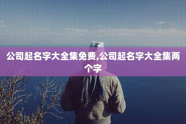 公司起名字大全集免费,公司起名字大全集两个字