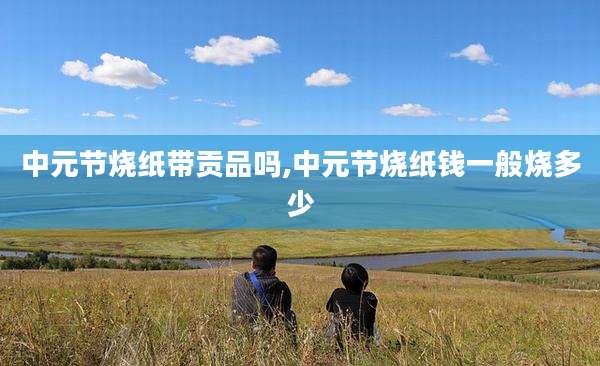 中元节烧纸带贡品吗,中元节烧纸钱一般烧多少