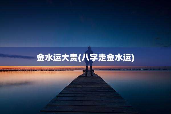 金水运大贵(八字走金水运)