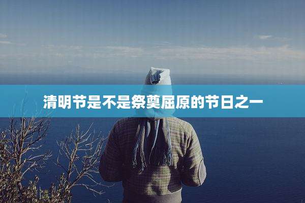 清明节是不是祭奠屈原的节日之一