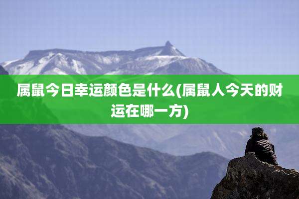属鼠今日幸运颜色是什么(属鼠人今天的财运在哪一方)