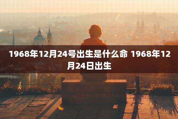 1968年12月24号出生是什么命 1968年12月24日出生