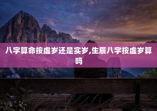 八字算命按虚岁还是实岁,生辰八字按虚岁算吗