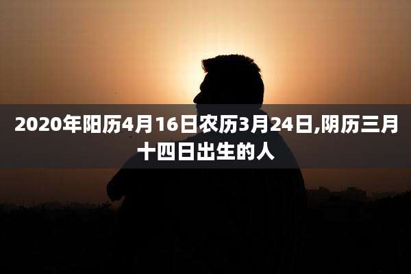 2020年阳历4月16日农历3月24日,阴历三月十四日出生的人