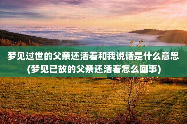 梦见过世的父亲还活着和我说话是什么意思(梦见已故的父亲还活着怎么回事)