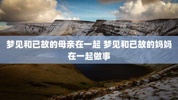 梦见和已故的母亲在一起 梦见和已故的妈妈在一起做事
