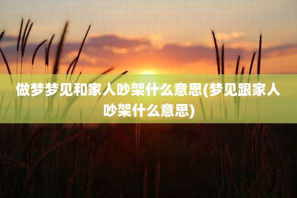 做梦梦见和家人吵架什么意思(梦见跟家人吵架什么意思)