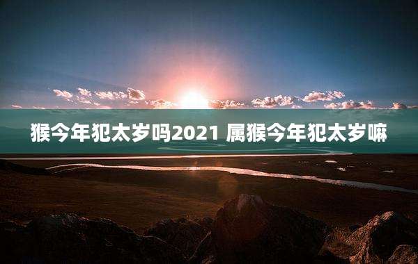 猴今年犯太岁吗2021 属猴今年犯太岁嘛