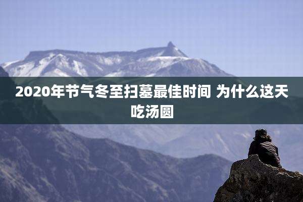 2020年节气冬至扫墓最佳时间 为什么这天吃汤圆