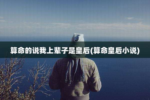 算命的说我上辈子是皇后(算命皇后小说)