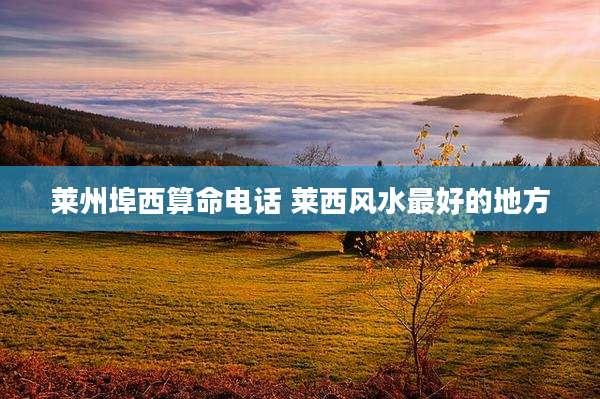 莱州埠西算命电话 莱西风水最好的地方