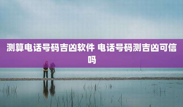 测算电话号码吉凶软件 电话号码测吉凶可信吗