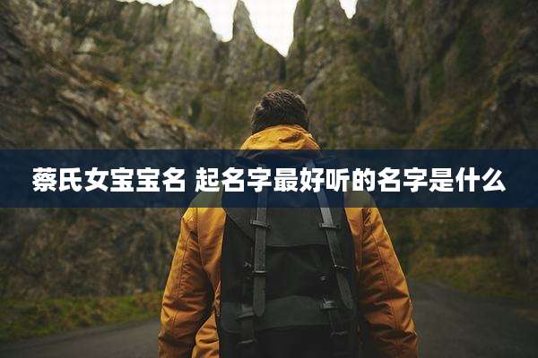 蔡氏女宝宝名 起名字最好听的名字是什么