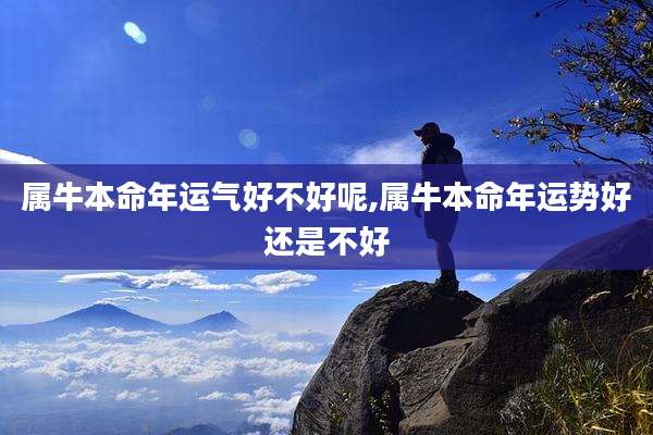属牛本命年运气好不好呢,属牛本命年运势好还是不好