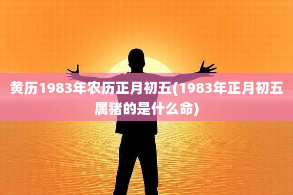 黄历1983年农历正月初五(1983年正月初五属猪的是什么命)