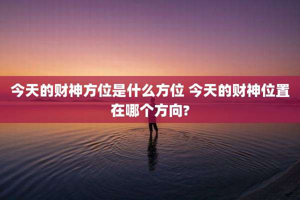今天的财神方位是什么方位 今天的财神位置在哪个方向?