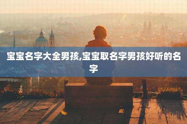 宝宝名字大全男孩,宝宝取名字男孩好听的名字