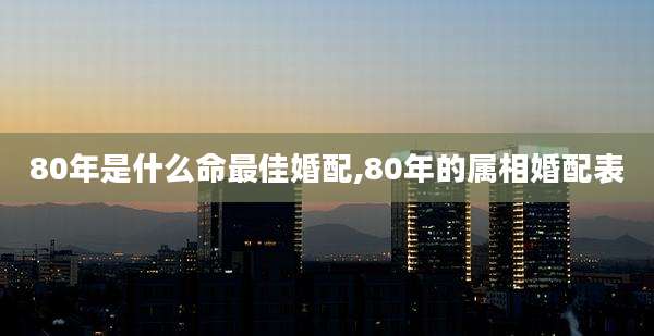 80年是什么命最佳婚配,80年的属相婚配表
