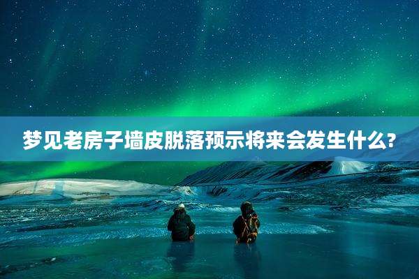 梦见老房子墙皮脱落预示将来会发生什么?