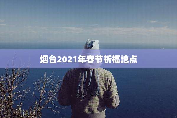 烟台2021年春节祈福地点
