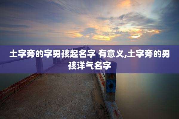 土字旁的字男孩起名字 有意义,土字旁的男孩洋气名字
