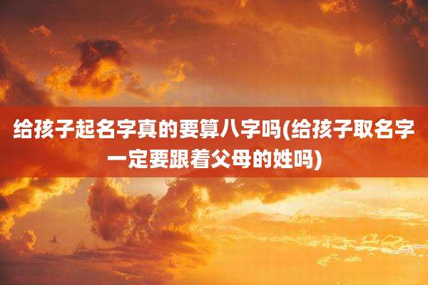 给孩子起名字真的要算八字吗(给孩子取名字一定要跟着父母的姓吗)