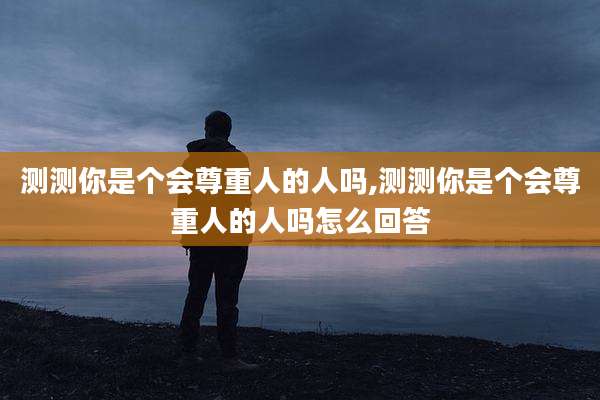测测你是个会尊重人的人吗,测测你是个会尊重人的人吗怎么回答