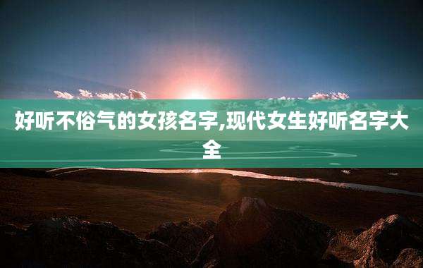好听不俗气的女孩名字,现代女生好听名字大全