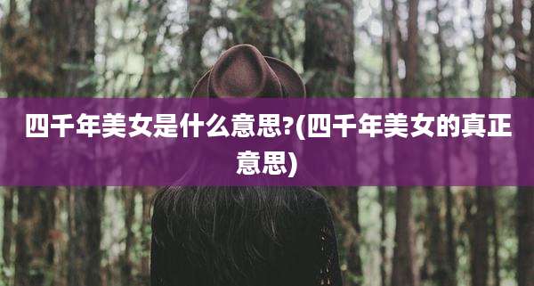 四千年美女是什么意思?(四千年美女的真正意思)