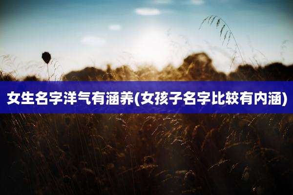 女生名字洋气有涵养(女孩子名字比较有内涵)