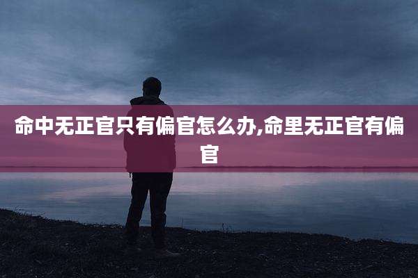 命中无正官只有偏官怎么办,命里无正官有偏官