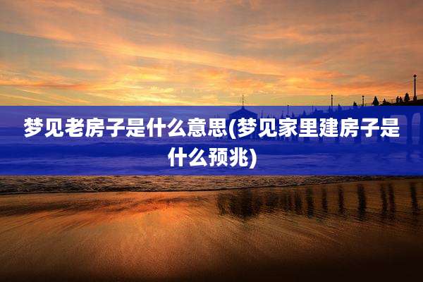 梦见老房子是什么意思(梦见家里建房子是什么预兆)