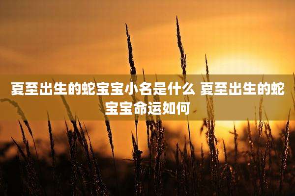 夏至出生的蛇宝宝小名是什么 夏至出生的蛇宝宝命运如何