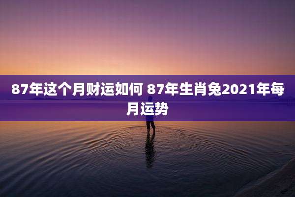 87年这个月财运如何 87年生肖兔2021年每月运势