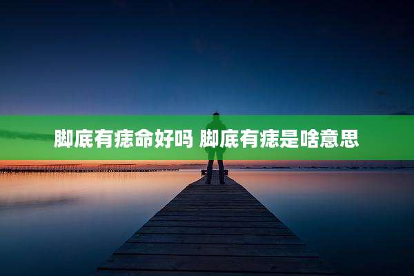 脚底有痣命好吗 脚底有痣是啥意思
