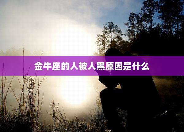 金牛座的人被人黑原因是什么