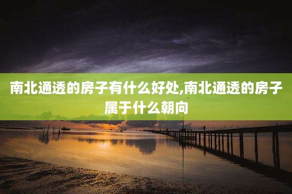 南北通透的房子有什么好处,南北通透的房子属于什么朝向