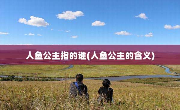 人鱼公主指的谁(人鱼公主的含义)