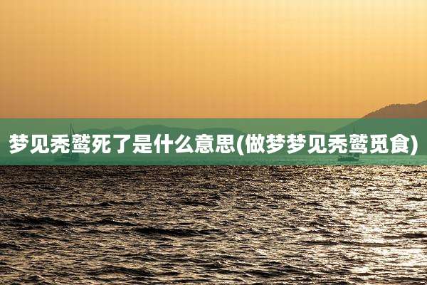 梦见秃鹫死了是什么意思(做梦梦见秃鹫觅食)