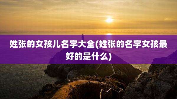 姓张的女孩儿名字大全(姓张的名字女孩最好的是什么)