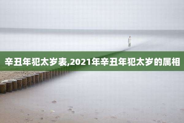 辛丑年犯太岁表,2021年辛丑年犯太岁的属相