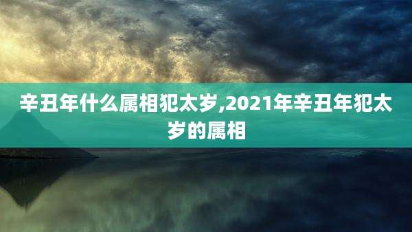 辛丑年什么属相犯太岁,2021年辛丑年犯太岁的属相
