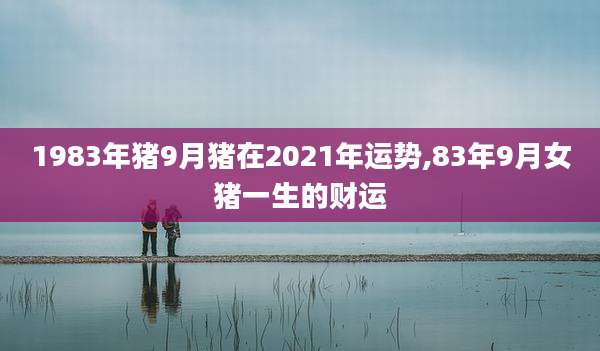 1983年猪9月猪在2021年运势,83年9月女猪一生的财运